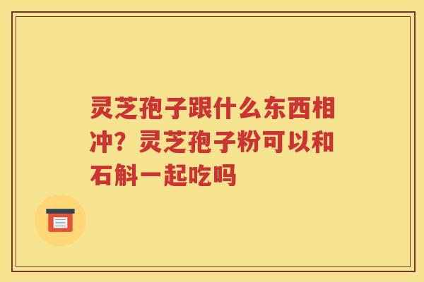 灵芝孢子跟什么东西相冲？灵芝孢子粉可以和石斛一起吃吗