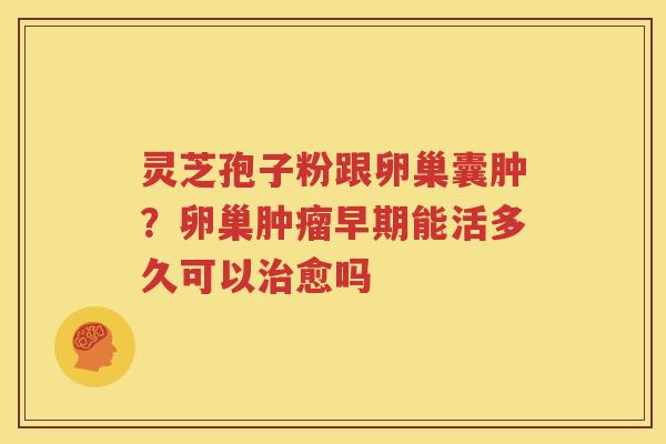 灵芝孢子粉跟卵巢囊肿？卵巢肿瘤早期能活多久可以治愈吗