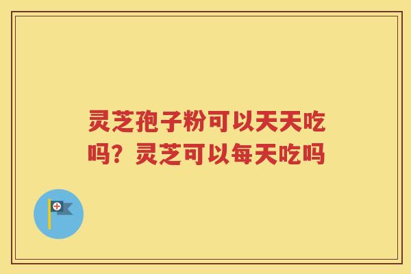 灵芝孢子粉可以天天吃吗？灵芝可以每天吃吗