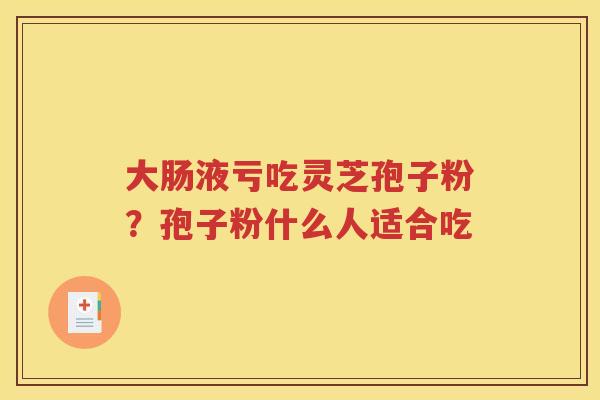 大肠液亏吃灵芝孢子粉？孢子粉什么人适合吃