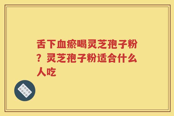 舌下血瘀喝灵芝孢子粉？灵芝孢子粉适合什么人吃