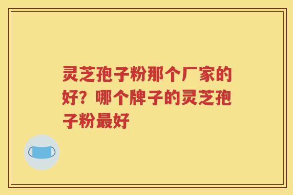 灵芝孢子粉那个厂家的好？哪个牌子的灵芝孢子粉最好