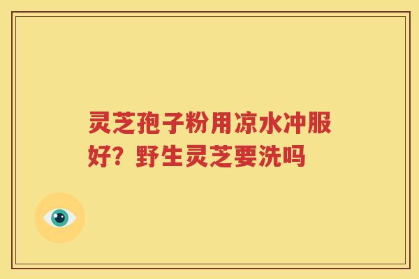 灵芝孢子粉用凉水冲服好？野生灵芝要洗吗