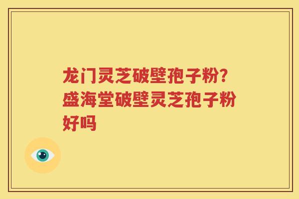 龙门灵芝破壁孢子粉？盛海堂破壁灵芝孢子粉好吗