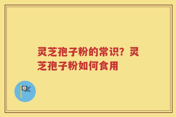 灵芝孢子粉的常识？灵芝孢子粉如何食用