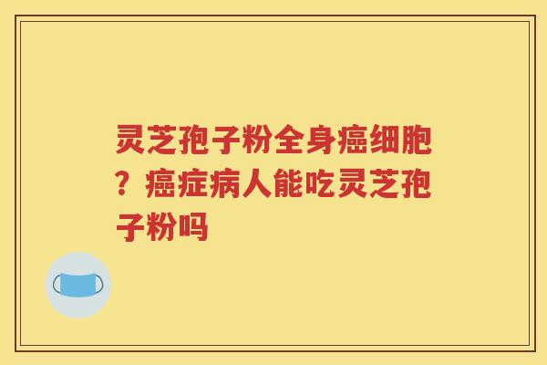 灵芝孢子粉全身癌细胞？癌症病人能吃灵芝孢子粉吗