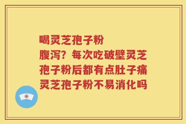 喝灵芝孢子粉    腹泻？每次吃破壁灵芝孢子粉后都有点肚子痛灵芝孢子粉不易消化吗