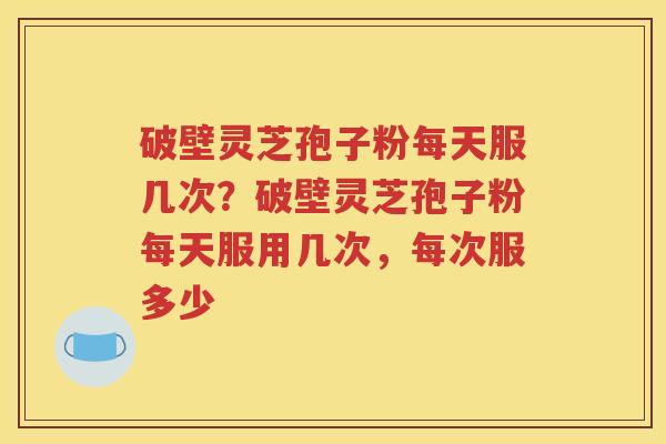 破壁灵芝孢子粉每天服几次？破壁灵芝孢子粉每天服用几次，每次服多少