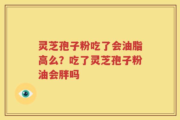灵芝孢子粉吃了会油脂高么？吃了灵芝孢子粉油会胖吗