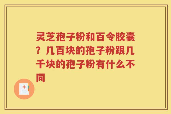 灵芝孢子粉和百令胶囊？几百块的孢子粉跟几千块的孢子粉有什么不同