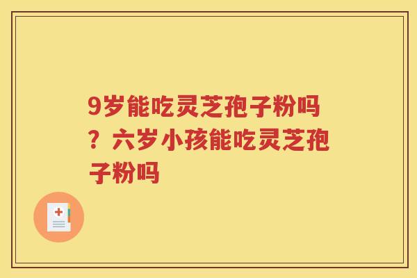 9岁能吃灵芝孢子粉吗？六岁小孩能吃灵芝孢子粉吗