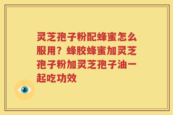 灵芝孢子粉配蜂蜜怎么服用？蜂胶蜂蜜加灵芝孢子粉加灵芝孢子油一起吃功效