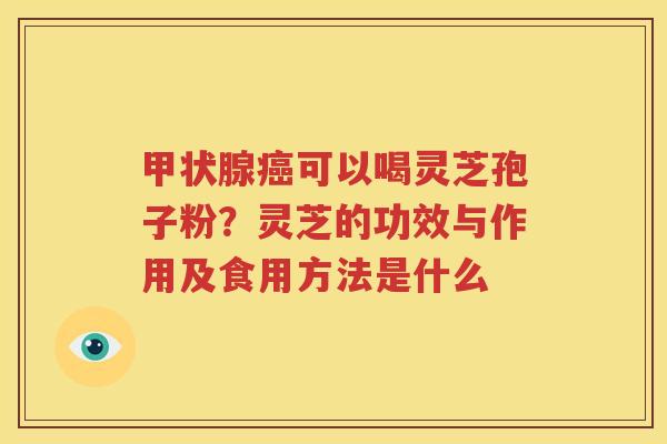 甲状腺癌可以喝灵芝孢子粉？灵芝的功效与作用及食用方法是什么