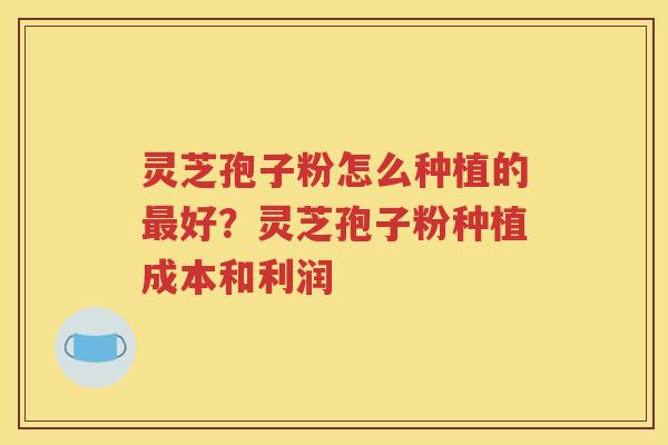 灵芝孢子粉怎么种植的最好？灵芝孢子粉种植成本和利润