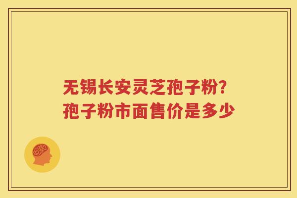 无锡长安灵芝孢子粉？孢子粉市面售价是多少