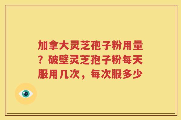 加拿大灵芝孢子粉用量？破壁灵芝孢子粉每天服用几次，每次服多少