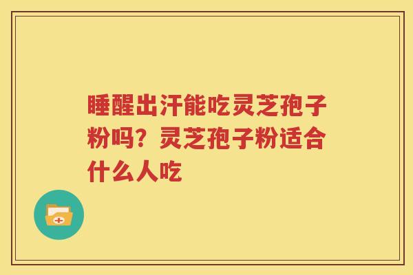 睡醒出汗能吃灵芝孢子粉吗？灵芝孢子粉适合什么人吃