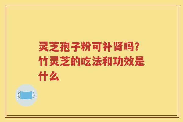 灵芝孢子粉可补肾吗？竹灵芝的吃法和功效是什么