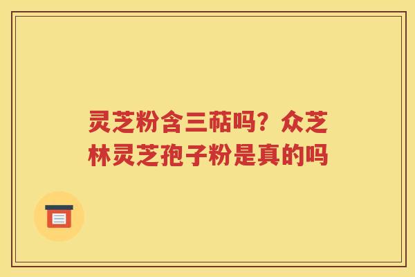 灵芝粉含三萜吗？众芝林灵芝孢子粉是真的吗