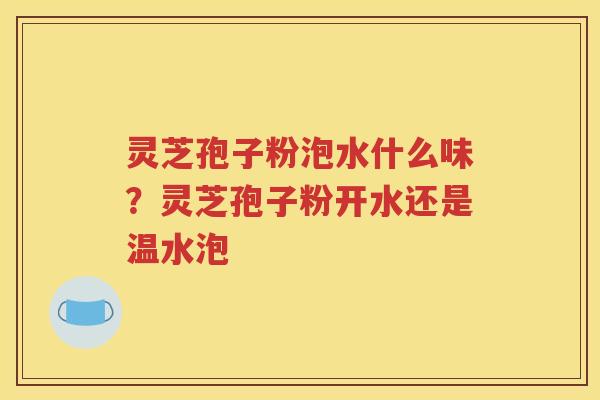 灵芝孢子粉泡水什么味？灵芝孢子粉开水还是温水泡