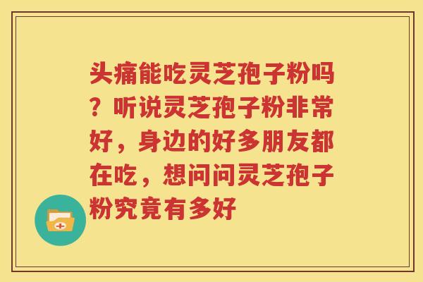 头痛能吃灵芝孢子粉吗？听说灵芝孢子粉非常好，身边的好多朋友都在吃，想问问灵芝孢子粉究竟有多好