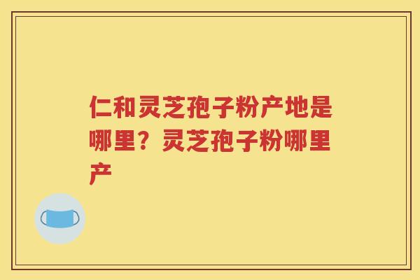 仁和灵芝孢子粉产地是哪里？灵芝孢子粉哪里产