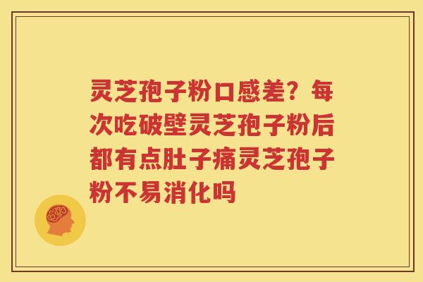 灵芝孢子粉口感差？每次吃破壁灵芝孢子粉后都有点肚子痛灵芝孢子粉不易消化吗