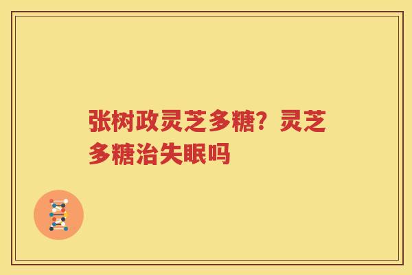 张树政灵芝多糖？灵芝多糖治失眠吗