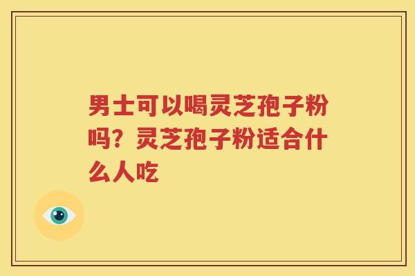 男士可以喝灵芝孢子粉吗？灵芝孢子粉适合什么人吃