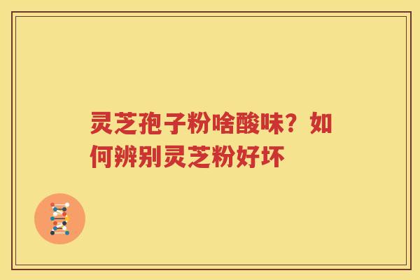 灵芝孢子粉啥酸味？如何辨别灵芝粉好坏