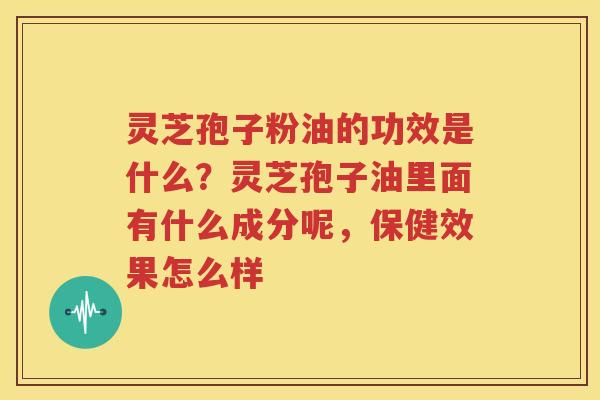 灵芝孢子粉油的功效是什么？灵芝孢子油里面有什么成分呢，保健效果怎么样