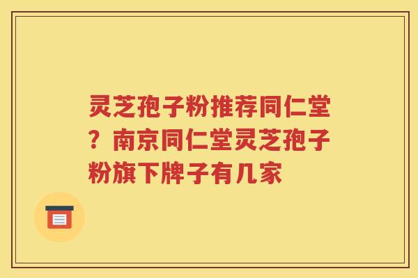 灵芝孢子粉推荐同仁堂？南京同仁堂灵芝孢子粉旗下牌子有几家