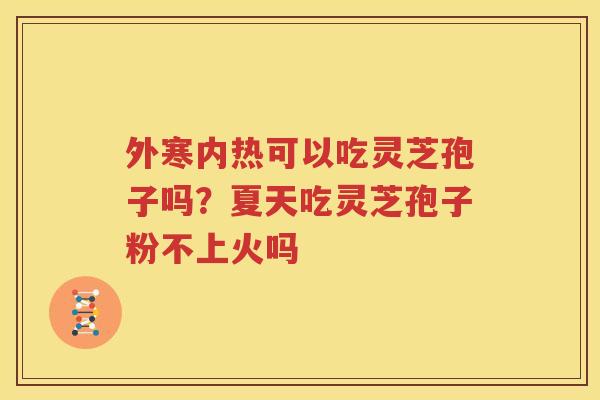 外寒内热可以吃灵芝孢子吗？夏天吃灵芝孢子粉不上火吗