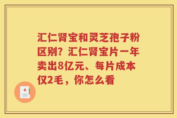 汇仁肾宝和灵芝孢子粉区别？汇仁肾宝片一年卖出8亿元、每片成本仅2毛，你怎么看
