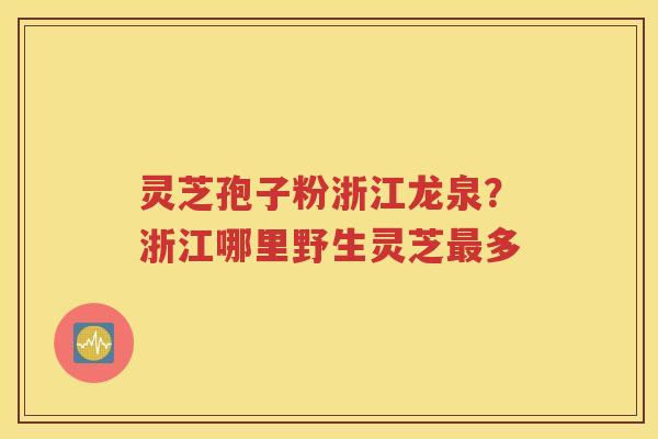灵芝孢子粉浙江龙泉？浙江哪里野生灵芝最多
