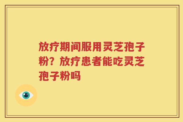 放疗期间服用灵芝孢子粉？放疗患者能吃灵芝孢子粉吗