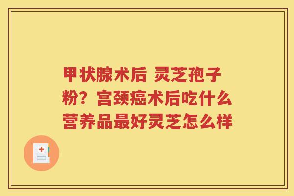 甲状腺术后 灵芝孢子粉？宫颈癌术后吃什么营养品最好灵芝怎么样