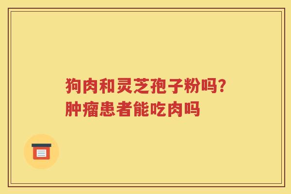 狗肉和灵芝孢子粉吗？肿瘤患者能吃肉吗