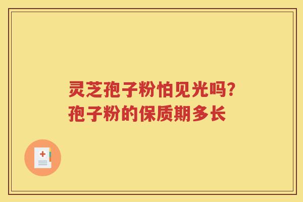 灵芝孢子粉怕见光吗？孢子粉的保质期多长