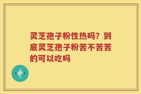灵芝孢子粉性热吗？到底灵芝孢子粉苦不苦苦的可以吃吗