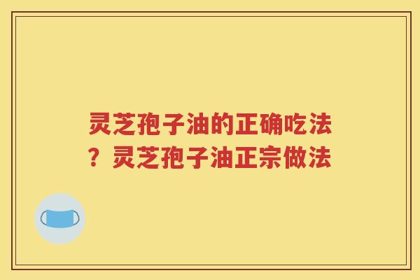 灵芝孢子油的正确吃法？灵芝孢子油正宗做法