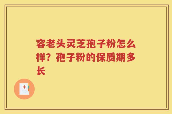 容老头灵芝孢子粉怎么样？孢子粉的保质期多长