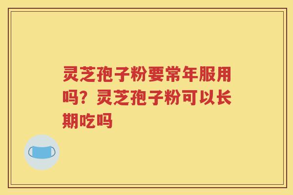 灵芝孢子粉要常年服用吗？灵芝孢子粉可以长期吃吗