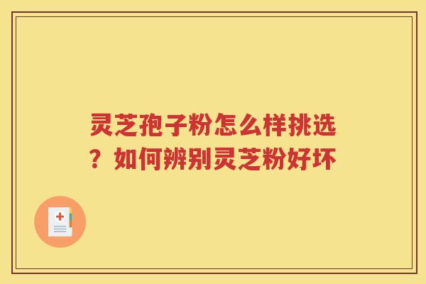 灵芝孢子粉怎么样挑选？如何辨别灵芝粉好坏
