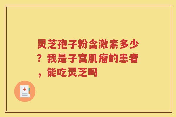 灵芝孢子粉含激素多少？我是子宫肌瘤的患者，能吃灵芝吗