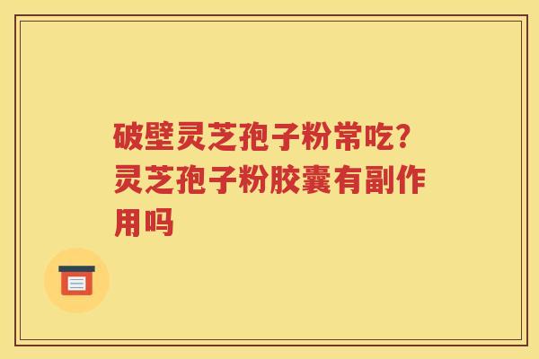 破壁灵芝孢子粉常吃？灵芝孢子粉胶囊有副作用吗