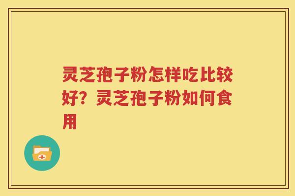 灵芝孢子粉怎样吃比较好？灵芝孢子粉如何食用