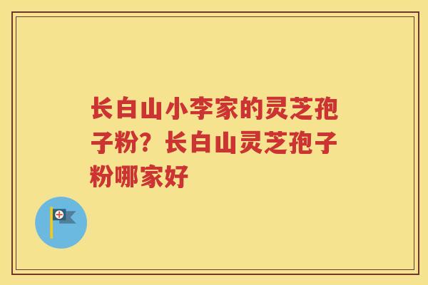 长白山小李家的灵芝孢子粉？长白山灵芝孢子粉哪家好