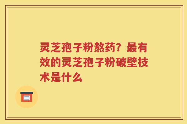 灵芝孢子粉熬药？最有效的灵芝孢子粉破壁技术是什么