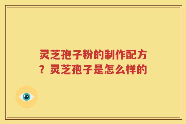 灵芝孢子粉的制作配方？灵芝孢子是怎么样的